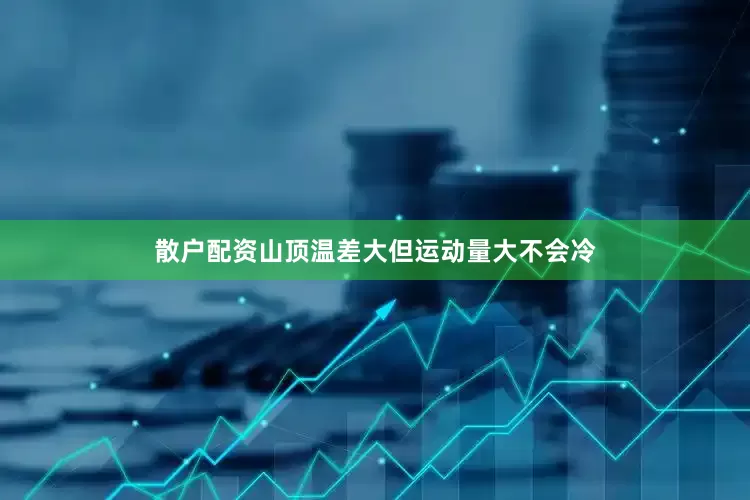 散户配资山顶温差大但运动量大不会冷