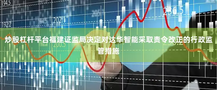 炒股杠杆平台福建证监局决定对达华智能采取责令改正的行政监管措施