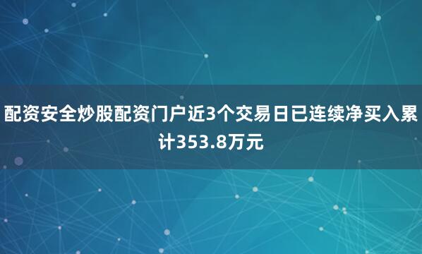配资安全炒股配资门户近3个交易日已连续净买入累计353.8万元
