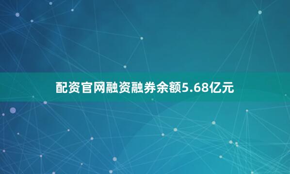 配资官网融资融券余额5.68亿元