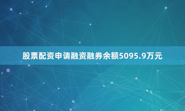 股票配资申请融资融券余额5095.9万元