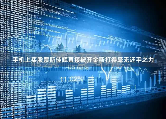 手机上买股票斯佳辉直接被齐金斯打得毫无还手之力