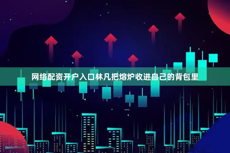 网络配资开户入口林凡把熔炉收进自己的背包里