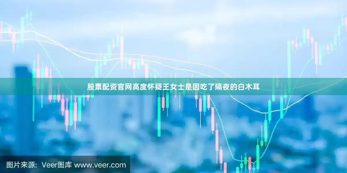 股票配资官网高度怀疑王女士是因吃了隔夜的白木耳