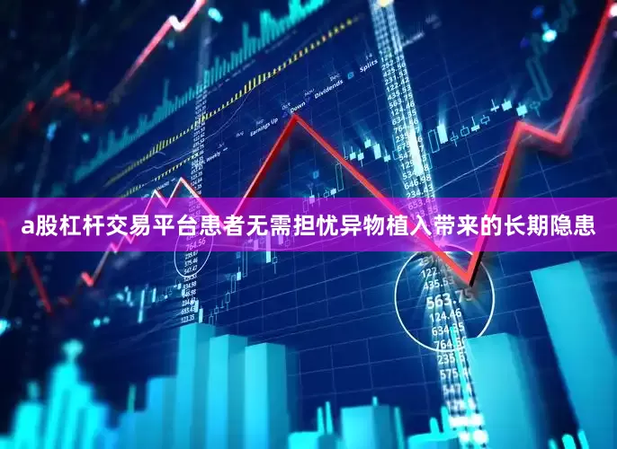 a股杠杆交易平台患者无需担忧异物植入带来的长期隐患