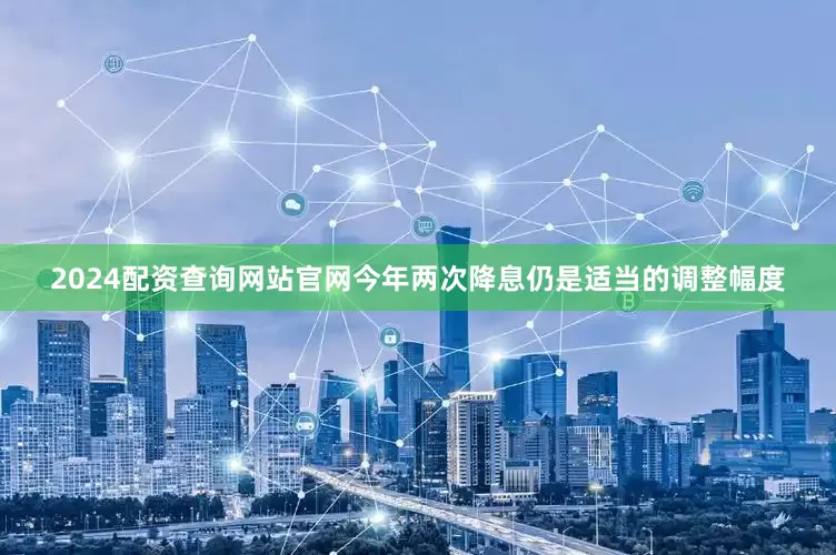 2024配资查询网站官网今年两次降息仍是适当的调整幅度
