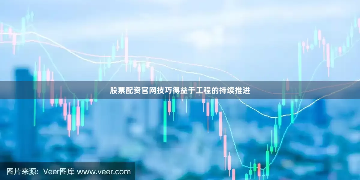 股票配资官网技巧得益于工程的持续推进