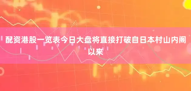 配资港股一览表今日大盘将直接打破自日本村山内阁以来