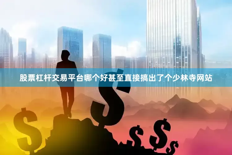 股票杠杆交易平台哪个好甚至直接搞出了个少林寺网站