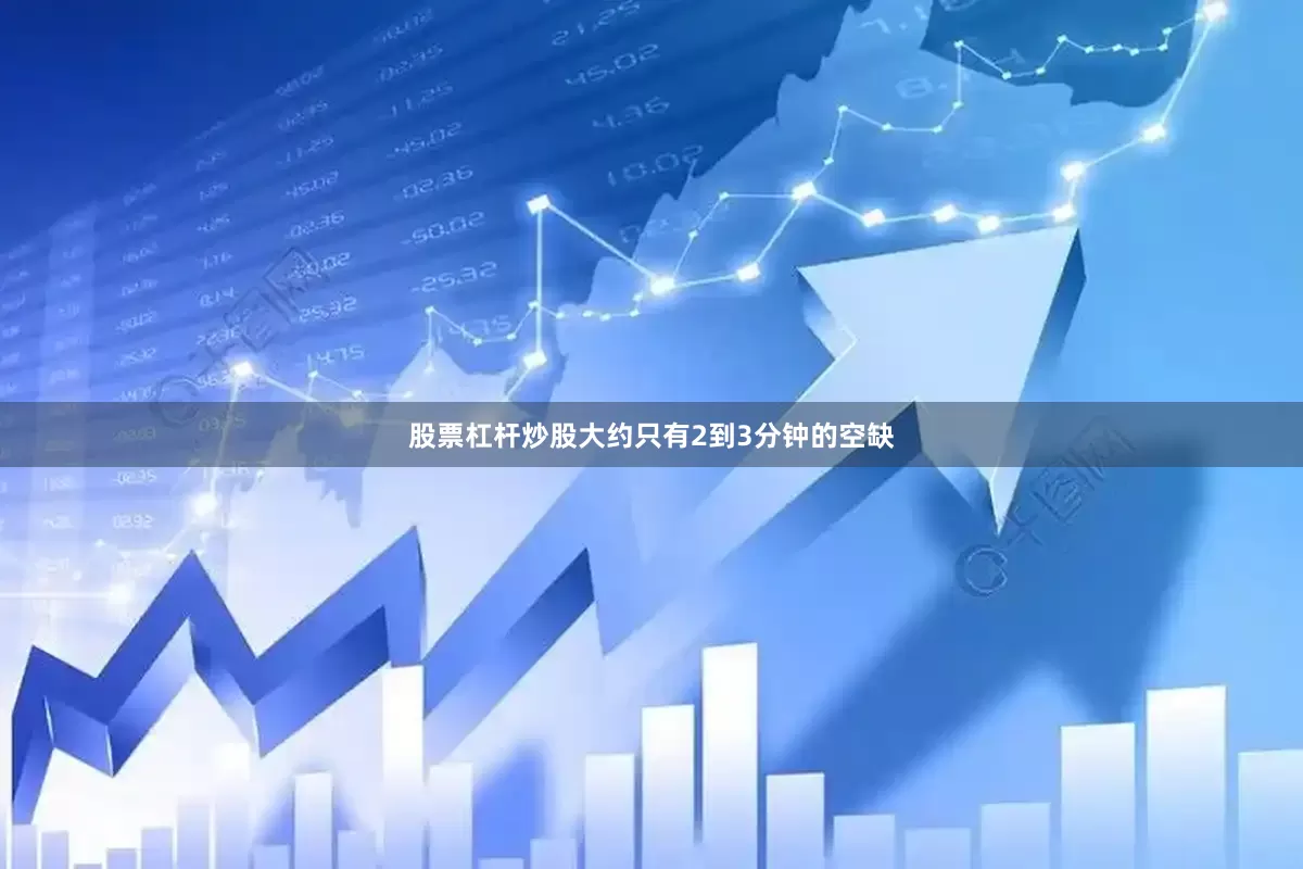 股票杠杆炒股大约只有2到3分钟的空缺