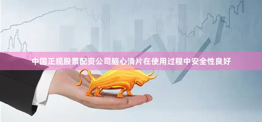 中国正规股票配资公司脑心清片在使用过程中安全性良好