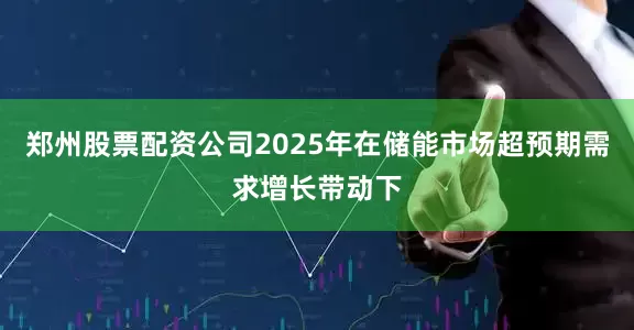 郑州股票配资公司2025年在储能市场超预期需求增长带动下