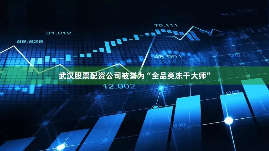 武汉股票配资公司被誉为“全品类冻干大师”