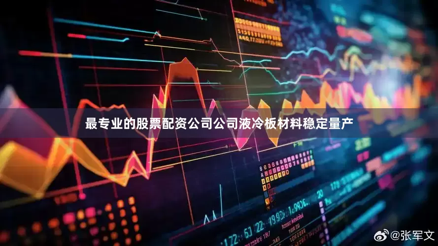 最专业的股票配资公司公司液冷板材料稳定量产