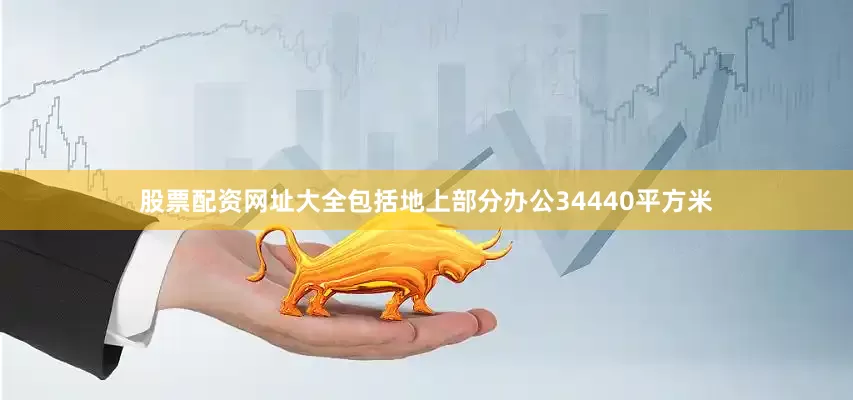 股票配资网址大全包括地上部分办公34440平方米