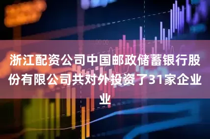 浙江配资公司中国邮政储蓄银行股份有限公司共对外投资了31家企业