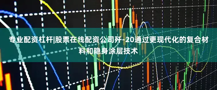 专业配资杠杆|股票在线配资公司歼-20通过更现代化的复合材料和隐身涂层技术