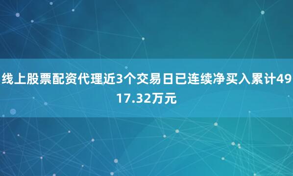 线上股票配资代理近3个交易日已连续净买入累计4917.32万元