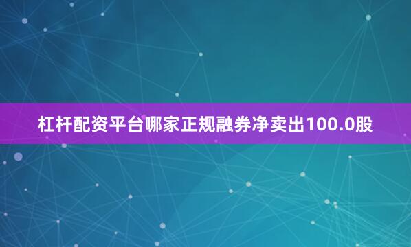杠杆配资平台哪家正规融券净卖出100.0股