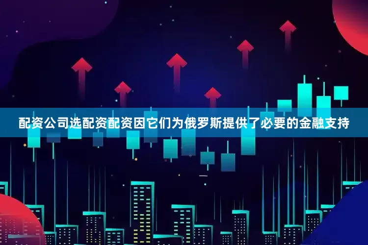 配资公司选配资配资因它们为俄罗斯提供了必要的金融支持