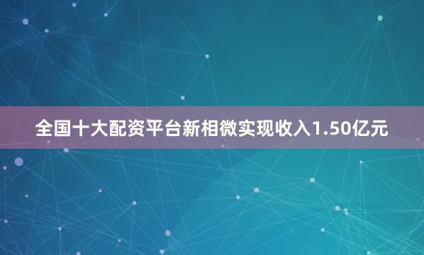 全国十大配资平台新相微实现收入1.50亿元
