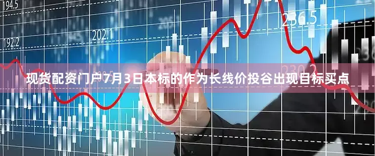 现货配资门户7月3日本标的作为长线价投谷出现目标买点