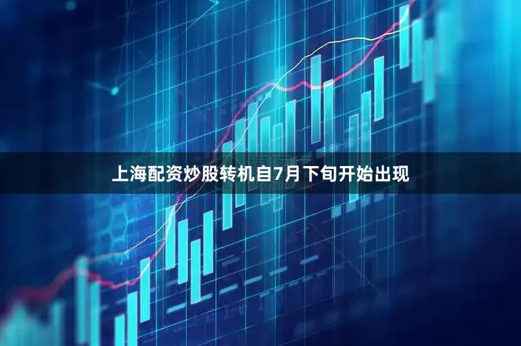 上海配资炒股转机自7月下旬开始出现