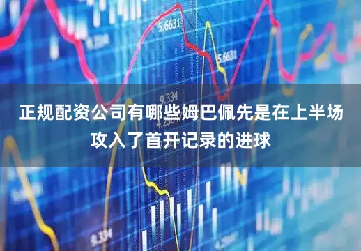 正规配资公司有哪些姆巴佩先是在上半场攻入了首开记录的进球