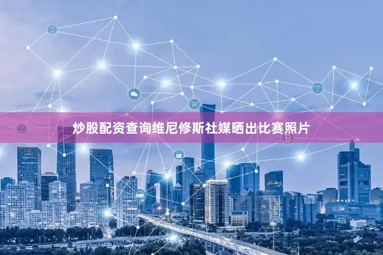 炒股配资查询维尼修斯社媒晒出比赛照片