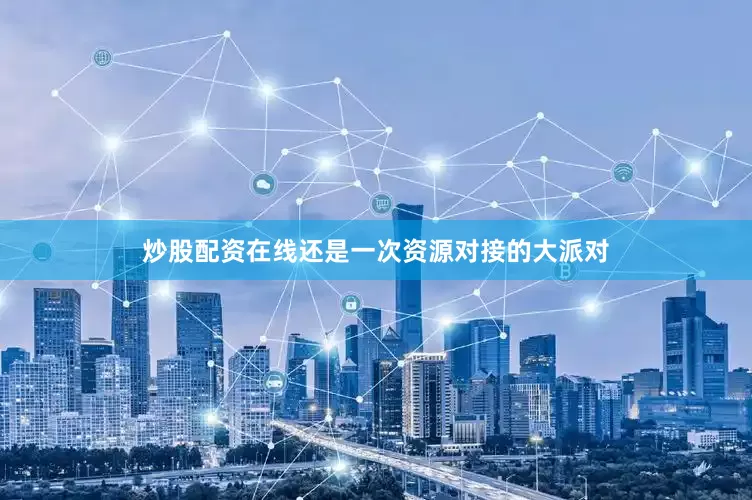 炒股配资在线还是一次资源对接的大派对