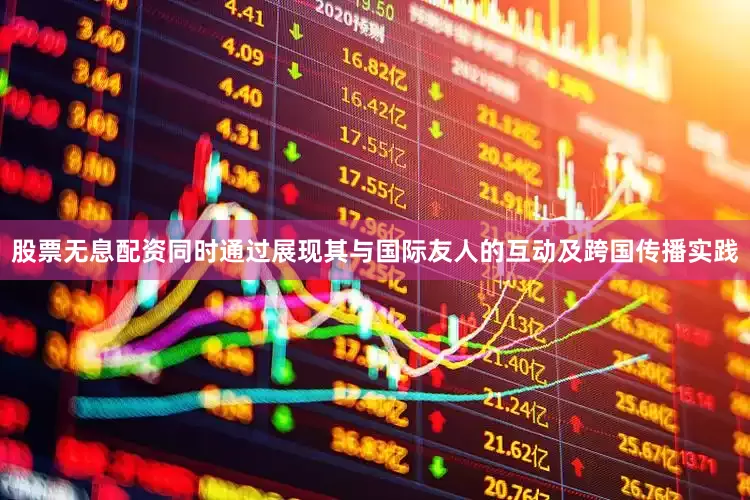 股票无息配资同时通过展现其与国际友人的互动及跨国传播实践
