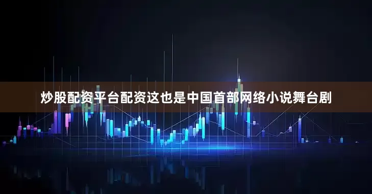炒股配资平台配资这也是中国首部网络小说舞台剧