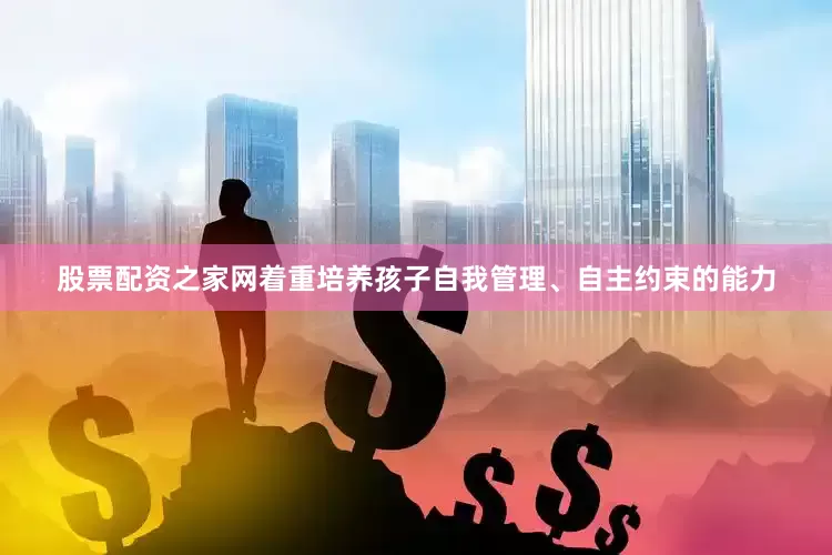 股票配资之家网着重培养孩子自我管理、自主约束的能力