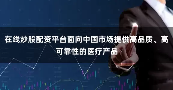在线炒股配资平台面向中国市场提供高品质、高可靠性的医疗产品