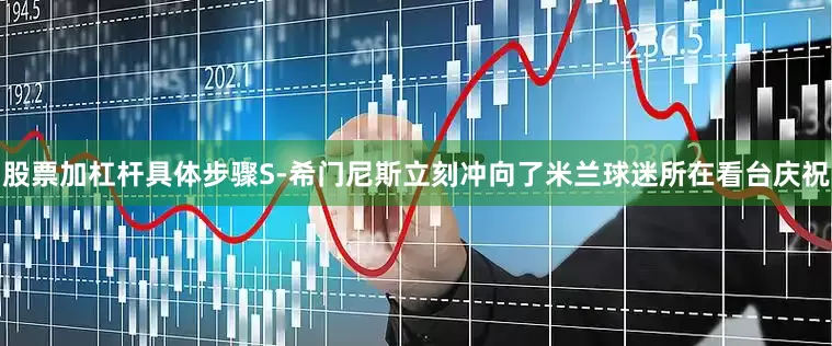 股票加杠杆具体步骤S-希门尼斯立刻冲向了米兰球迷所在看台庆祝