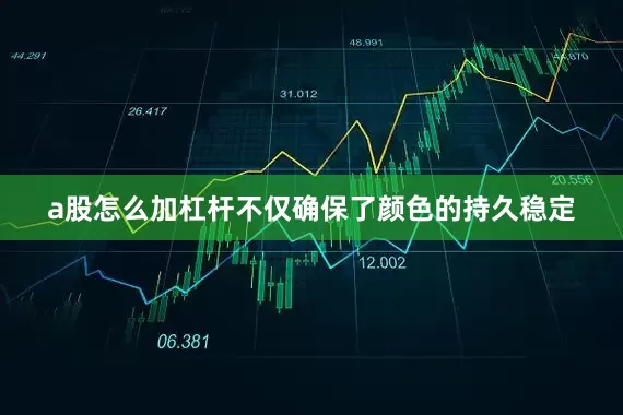 a股怎么加杠杆不仅确保了颜色的持久稳定