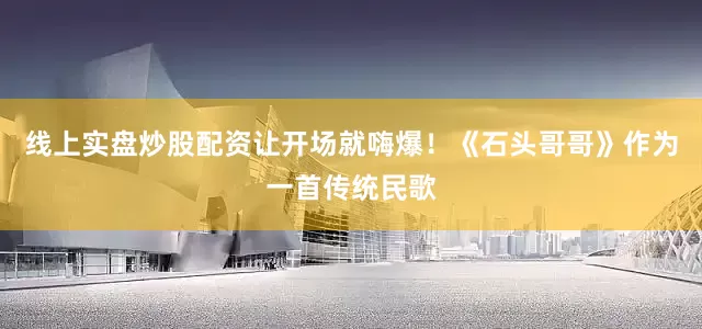 线上实盘炒股配资让开场就嗨爆！《石头哥哥》作为一首传统民歌