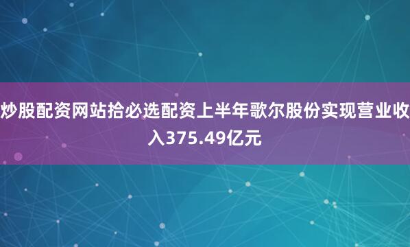 炒股配资网站拾必选配资上半年歌尔股份实现营业收入375.49亿元