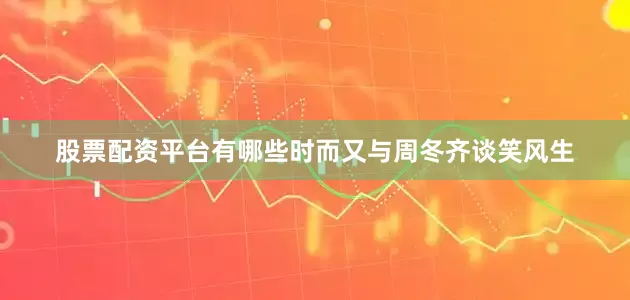 股票配资平台有哪些时而又与周冬齐谈笑风生