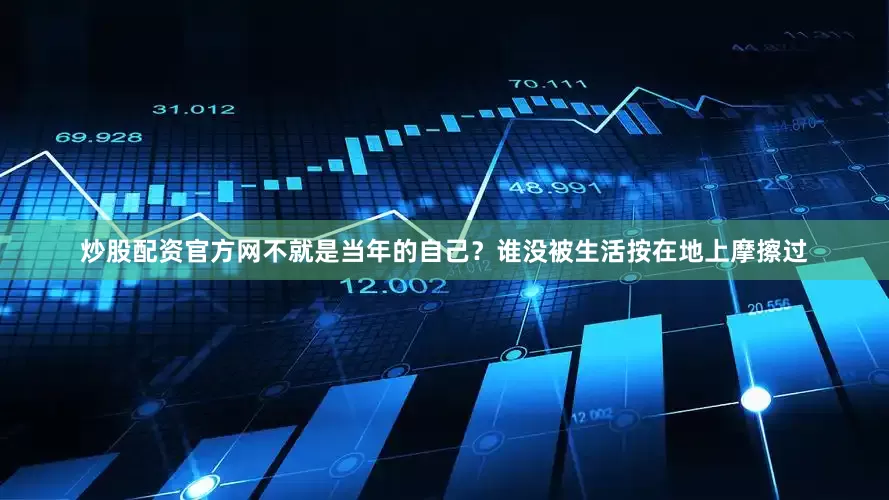 炒股配资官方网不就是当年的自己？谁没被生活按在地上摩擦过