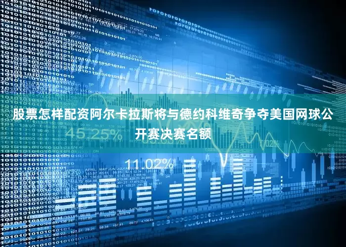 股票怎样配资阿尔卡拉斯将与德约科维奇争夺美国网球公开赛决赛名额