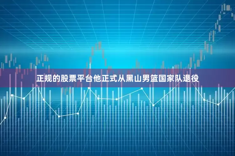 正规的股票平台他正式从黑山男篮国家队退役