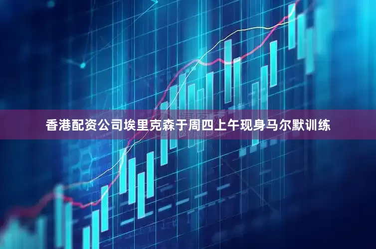 香港配资公司埃里克森于周四上午现身马尔默训练