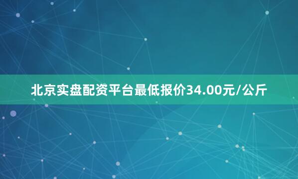 北京实盘配资平台最低报价34.00元/公斤