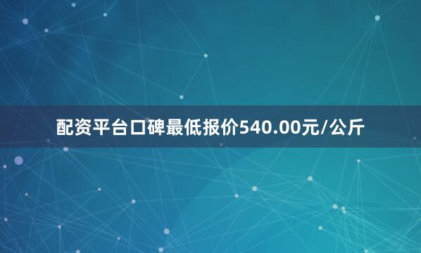 配资平台口碑最低报价540.00元/公斤
