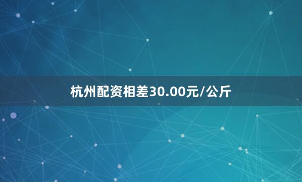 杭州配资相差30.00元/公斤
