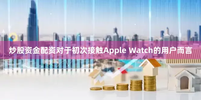 炒股资金配资对于初次接触Apple Watch的用户而言