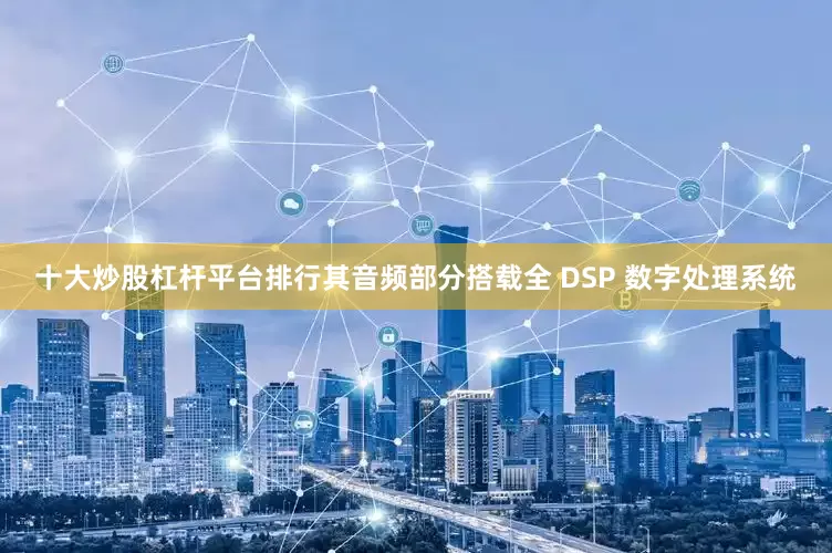 十大炒股杠杆平台排行其音频部分搭载全 DSP 数字处理系统