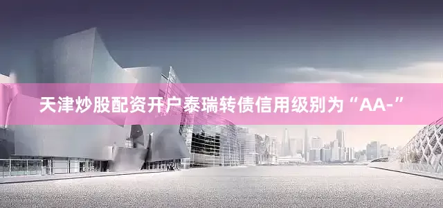天津炒股配资开户泰瑞转债信用级别为“AA-”