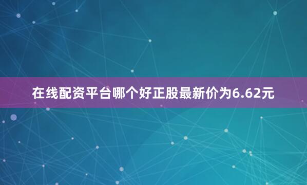 在线配资平台哪个好正股最新价为6.62元